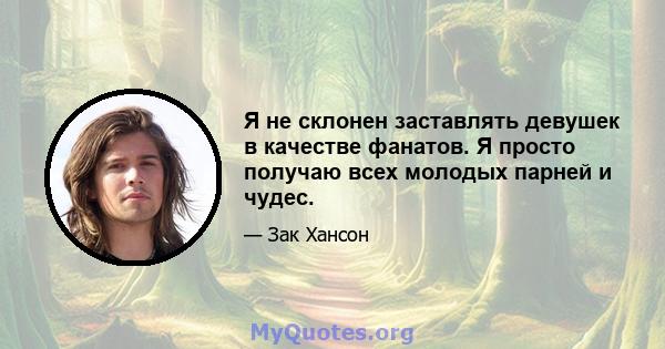 Я не склонен заставлять девушек в качестве фанатов. Я просто получаю всех молодых парней и чудес.