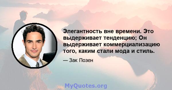 Элегантность вне времени. Это выдерживает тенденцию; Он выдерживает коммерциализацию того, каким стали мода и стиль.