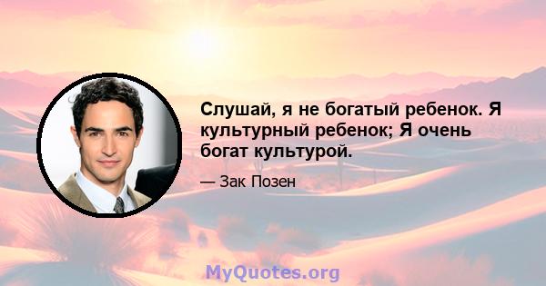 Слушай, я не богатый ребенок. Я культурный ребенок; Я очень богат культурой.