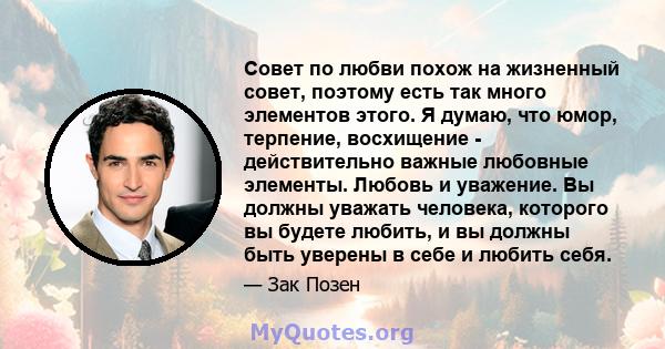 Совет по любви похож на жизненный совет, поэтому есть так много элементов этого. Я думаю, что юмор, терпение, восхищение - действительно важные любовные элементы. Любовь и уважение. Вы должны уважать человека, которого