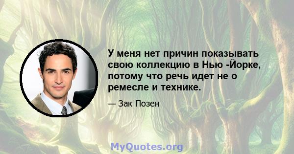 У меня нет причин показывать свою коллекцию в Нью -Йорке, потому что речь идет не о ремесле и технике.