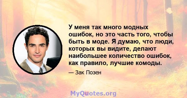 У меня так много модных ошибок, но это часть того, чтобы быть в моде. Я думаю, что люди, которых вы видите, делают наибольшее количество ошибок, как правило, лучшие комоды.