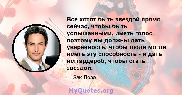 Все хотят быть звездой прямо сейчас, чтобы быть услышанными, иметь голос, поэтому вы должны дать уверенность, чтобы люди могли иметь эту способность - и дать им гардероб, чтобы стать звездой.