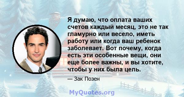 Я думаю, что оплата ваших счетов каждый месяц, это не так гламурно или весело, иметь работу или когда ваш ребенок заболевает. Вот почему, когда есть эти особенные вещи, они еще более важны, и вы хотите, чтобы у них была 