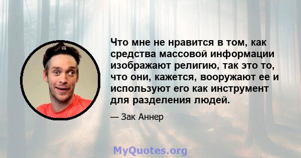 Что мне не нравится в том, как средства массовой информации изображают религию, так это то, что они, кажется, вооружают ее и используют его как инструмент для разделения людей.