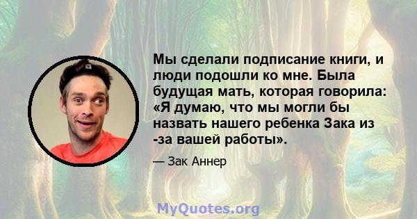 Мы сделали подписание книги, и люди подошли ко мне. Была будущая мать, которая говорила: «Я думаю, что мы могли бы назвать нашего ребенка Зака ​​из -за вашей работы».