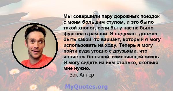 Мы совершили пару дорожных поездок с моим большим стулом, и это было такой хлопот, если бы у нас не было фургона с рампой. Я подумал: должен быть какой -то вариант, который я могу использовать на ходу. Теперь я могу