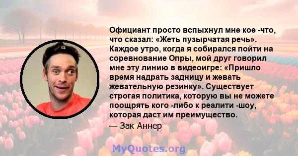 Официант просто вспыхнул мне кое -что, что сказал: «Жеть пузырчатая речь». Каждое утро, когда я собирался пойти на соревнование Опры, мой друг говорил мне эту линию в видеоигре: «Пришло время надрать задницу и жевать