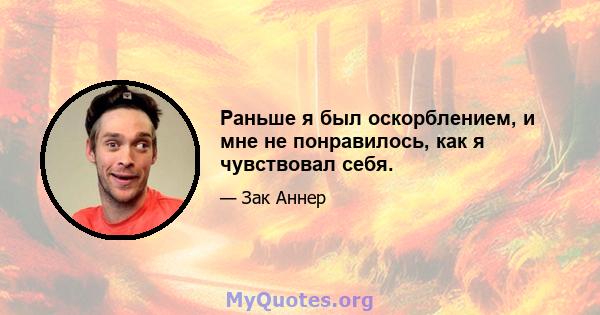 Раньше я был оскорблением, и мне не понравилось, как я чувствовал себя.