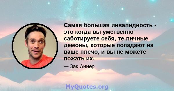 Самая большая инвалидность - это когда вы умственно саботируете себя, те личные демоны, которые попадают на ваше плечо, и вы не можете пожать их.