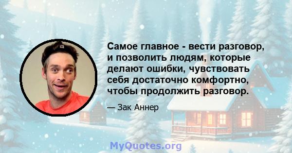 Самое главное - вести разговор, и позволить людям, которые делают ошибки, чувствовать себя достаточно комфортно, чтобы продолжить разговор.