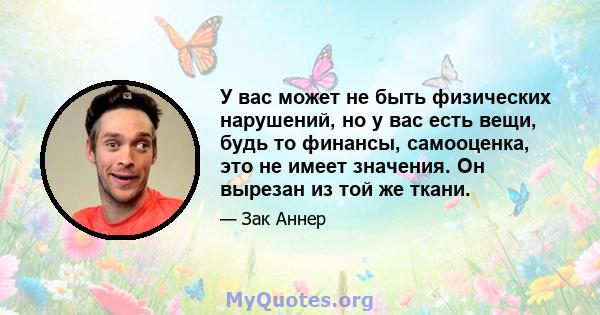 У вас может не быть физических нарушений, но у вас есть вещи, будь то финансы, самооценка, это не имеет значения. Он вырезан из той же ткани.