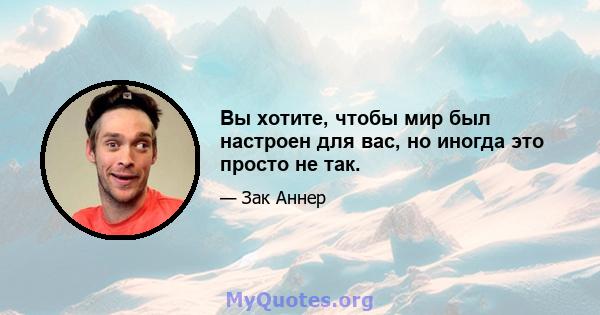 Вы хотите, чтобы мир был настроен для вас, но иногда это просто не так.