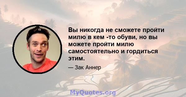 Вы никогда не сможете пройти милю в кем -то обуви, но вы можете пройти милю самостоятельно и гордиться этим.