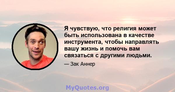 Я чувствую, что религия может быть использована в качестве инструмента, чтобы направлять вашу жизнь и помочь вам связаться с другими людьми.