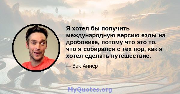 Я хотел бы получить международную версию езды на дробовике, потому что это то, что я собирался с тех пор, как я хотел сделать путешествие.