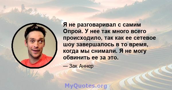 Я не разговаривал с самим Опрой. У нее так много всего происходило, так как ее сетевое шоу завершалось в то время, когда мы снимали. Я не могу обвинить ее за это.