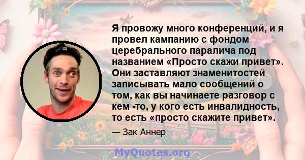 Я провожу много конференций, и я провел кампанию с фондом церебрального паралича под названием «Просто скажи привет». Они заставляют знаменитостей записывать мало сообщений о том, как вы начинаете разговор с кем -то, у