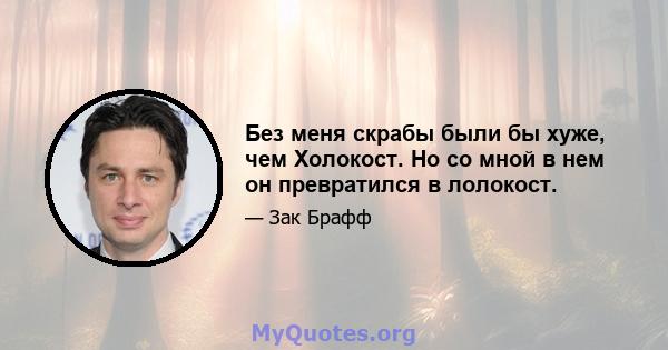 Без меня скрабы были бы хуже, чем Холокост. Но со мной в нем он превратился в лолокост.