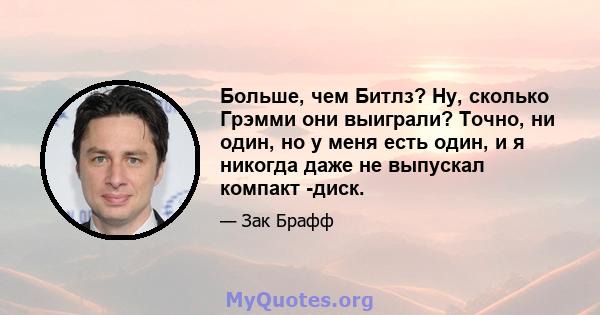 Больше, чем Битлз? Ну, сколько Грэмми они выиграли? Точно, ни один, но у меня есть один, и я никогда даже не выпускал компакт -диск.