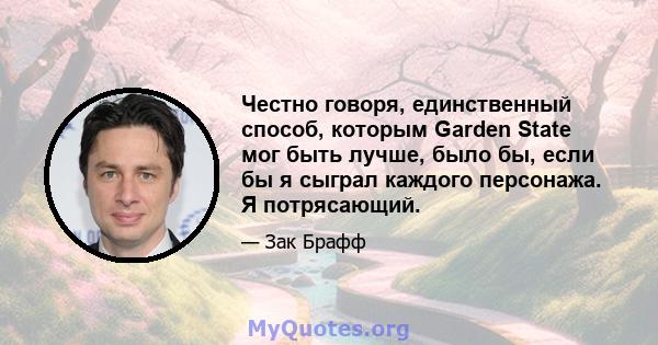 Честно говоря, единственный способ, которым Garden State мог быть лучше, было бы, если бы я сыграл каждого персонажа. Я потрясающий.