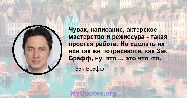 Чувак, написание, актерское мастерство и режиссура - такая простая работа. Но сделать их все так же потрясающе, как Зак Брафф, ну, это ... это что -то.