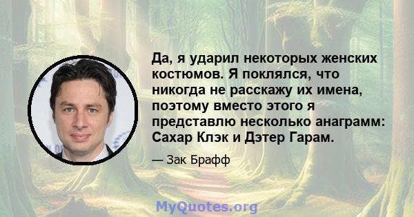 Да, я ударил некоторых женских костюмов. Я поклялся, что никогда не расскажу их имена, поэтому вместо этого я представлю несколько анаграмм: Сахар Клэк и Дэтер Гарам.