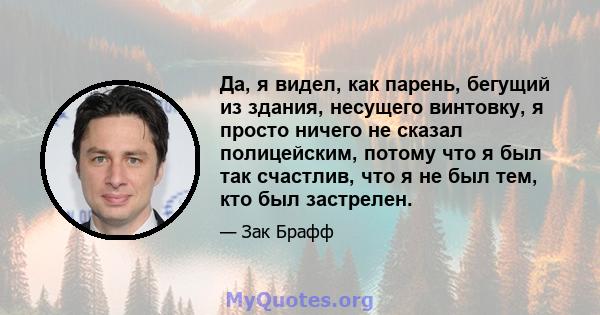 Да, я видел, как парень, бегущий из здания, несущего винтовку, я просто ничего не сказал полицейским, потому что я был так счастлив, что я не был тем, кто был застрелен.