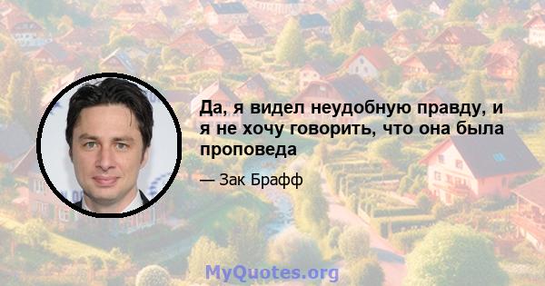 Да, я видел неудобную правду, и я не хочу говорить, что она была проповеда