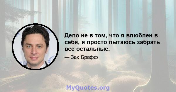 Дело не в том, что я влюблен в себя, я просто пытаюсь забрать все остальные.