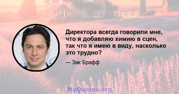 Директора всегда говорили мне, что я добавляю химию в сцен, так что я имею в виду, насколько это трудно?