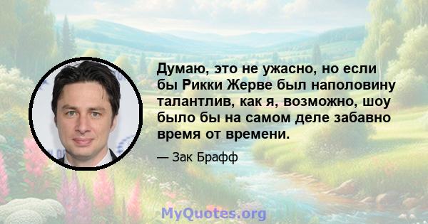 Думаю, это не ужасно, но если бы Рикки Жерве был наполовину талантлив, как я, возможно, шоу было бы на самом деле забавно время от времени.