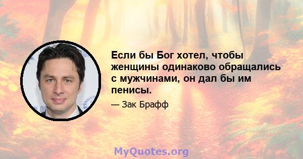 Если бы Бог хотел, чтобы женщины одинаково обращались с мужчинами, он дал бы им пенисы.