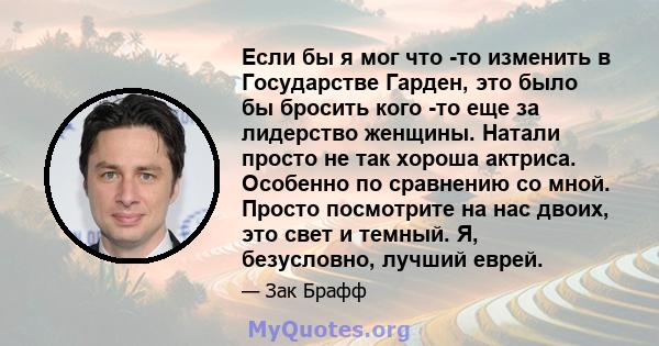 Если бы я мог что -то изменить в Государстве Гарден, это было бы бросить кого -то еще за лидерство женщины. Натали просто не так хороша актриса. Особенно по сравнению со мной. Просто посмотрите на нас двоих, это свет и