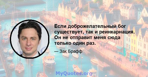 Если доброжелательный бог существует, так и реинкарнация. Он не отправит меня сюда только один раз.