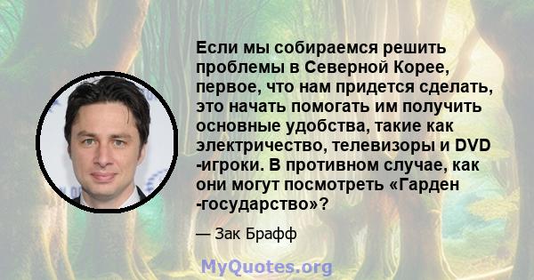 Если мы собираемся решить проблемы в Северной Корее, первое, что нам придется сделать, это начать помогать им получить основные удобства, такие как электричество, телевизоры и DVD -игроки. В противном случае, как они