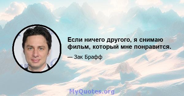 Если ничего другого, я снимаю фильм, который мне понравится.