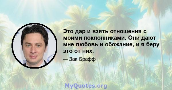 Это дар и взять отношения с моими поклонниками. Они дают мне любовь и обожание, и я беру это от них.