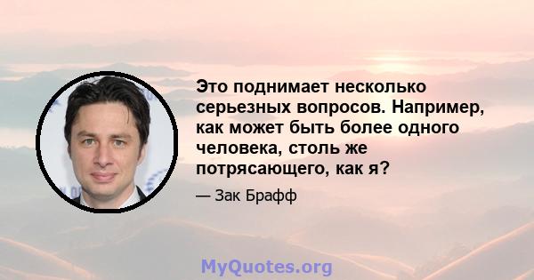 Это поднимает несколько серьезных вопросов. Например, как может быть более одного человека, столь же потрясающего, как я?