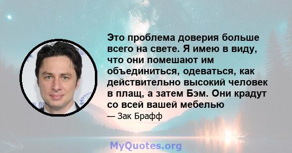 Это проблема доверия больше всего на свете. Я имею в виду, что они помешают им объединиться, одеваться, как действительно высокий человек в плащ, а затем Бэм. Они крадут со всей вашей мебелью