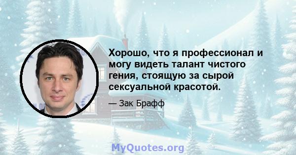 Хорошо, что я профессионал и могу видеть талант чистого гения, стоящую за сырой сексуальной красотой.