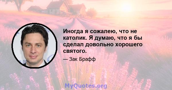 Иногда я сожалею, что не католик. Я думаю, что я бы сделал довольно хорошего святого.