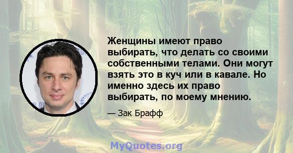 Женщины имеют право выбирать, что делать со своими собственными телами. Они могут взять это в куч или в кавале. Но именно здесь их право выбирать, по моему мнению.