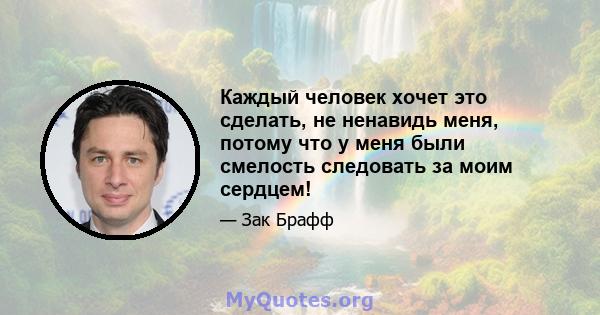 Каждый человек хочет это сделать, не ненавидь меня, потому что у меня были смелость следовать за моим сердцем!