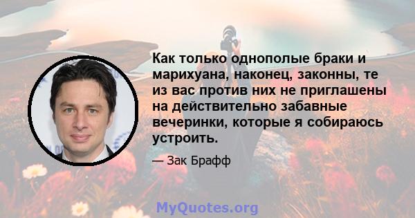 Как только однополые браки и марихуана, наконец, законны, те из вас против них не приглашены на действительно забавные вечеринки, которые я собираюсь устроить.