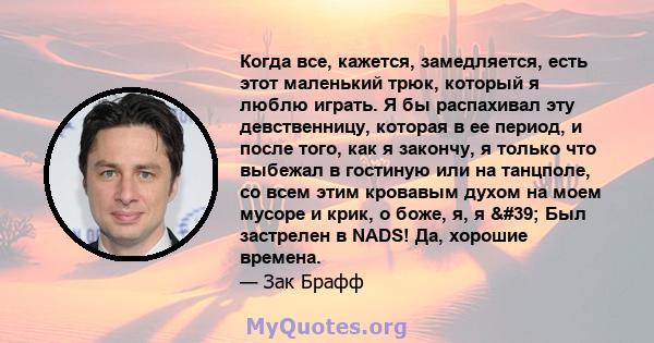 Когда все, кажется, замедляется, есть этот маленький трюк, который я люблю играть. Я бы распахивал эту девственницу, которая в ее период, и после того, как я закончу, я только что выбежал в гостиную или на танцполе, со