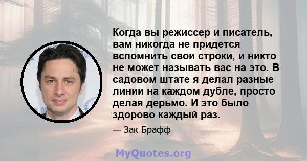 Когда вы режиссер и писатель, вам никогда не придется вспомнить свои строки, и никто не может называть вас на это. В садовом штате я делал разные линии на каждом дубле, просто делая дерьмо. И это было здорово каждый раз.