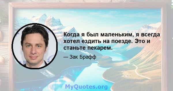 Когда я был маленьким, я всегда хотел ездить на поезде. Это и станьте пекарем.