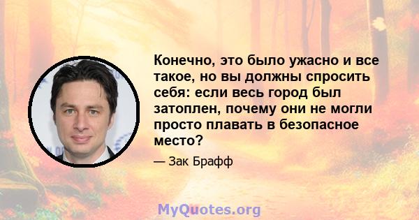 Конечно, это было ужасно и все такое, но вы должны спросить себя: если весь город был затоплен, почему они не могли просто плавать в безопасное место?