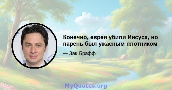 Конечно, евреи убили Иисуса, но парень был ужасным плотником